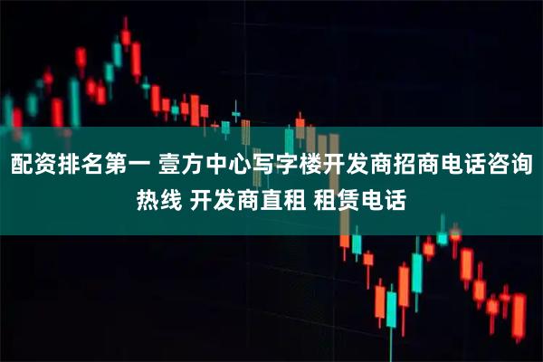 配资排名第一 壹方中心写字楼开发商招商电话咨询热线 开发商直租 租赁电话