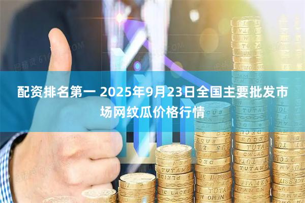 配资排名第一 2025年9月23日全国主要批发市场网纹瓜价格行情