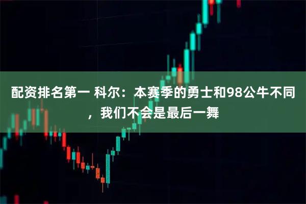 配资排名第一 科尔：本赛季的勇士和98公牛不同，我们不会是最后一舞