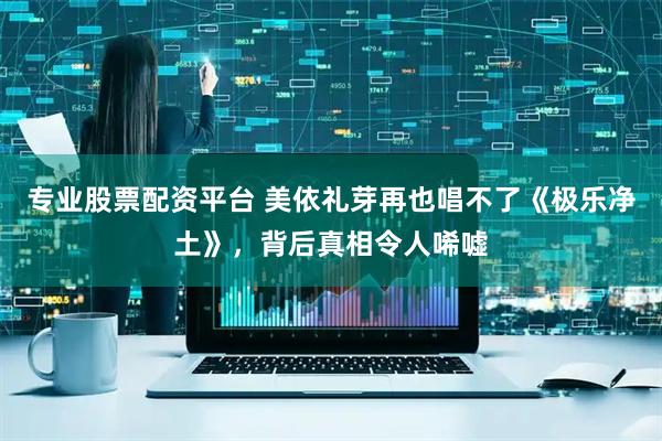 专业股票配资平台 美依礼芽再也唱不了《极乐净土》，背后真相令人唏嘘