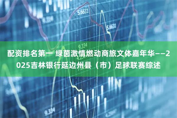 配资排名第一 绿茵激情燃动商旅文体嘉年华——2025吉林银行延边州县（市）足球联赛综述
