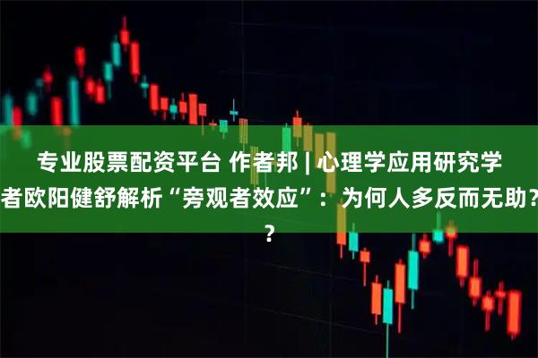 专业股票配资平台 作者邦 | 心理学应用研究学者欧阳健舒解析“旁观者效应”：为何人多反而无助？
