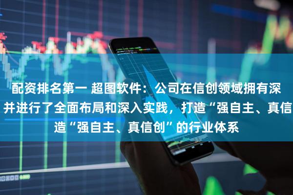 配资排名第一 超图软件：公司在信创领域拥有深厚的技术积累，并进行了全面布局和深入实践，打造“强自主、真信创”的行业体系