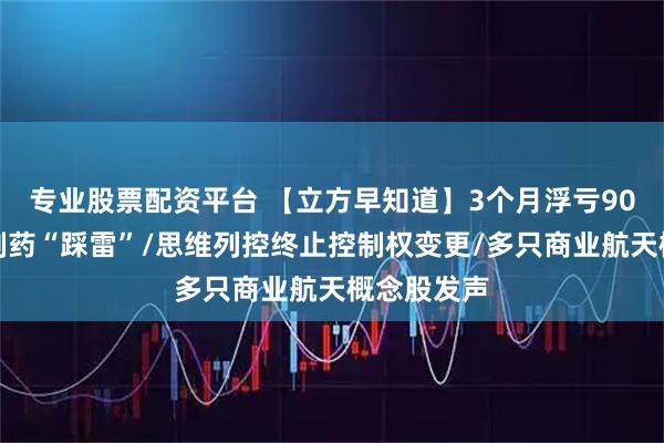 专业股票配资平台 【立方早知道】3个月浮亏90％！步长制药“踩雷”/思维列控终止控制权变更/多只商业航天概念股发声