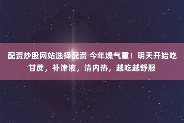 配资炒股网站选择配资 今年燥气重！明天开始吃甘蔗，补津液，清内热，越吃越舒服