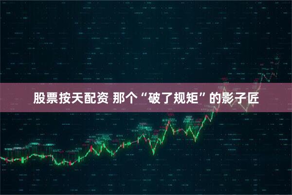 股票按天配资 那个“破了规矩”的影子匠