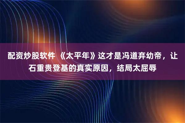 配资炒股软件 《太平年》这才是冯道弃幼帝，让石重贵登基的真实原因，结局太屈辱