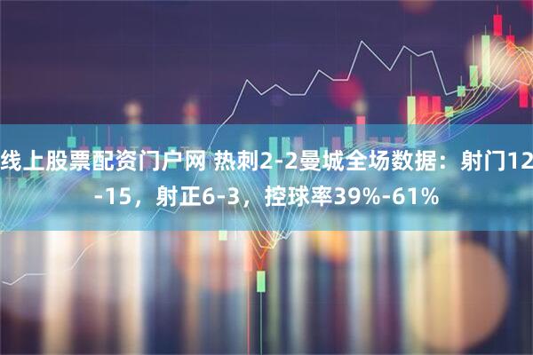 线上股票配资门户网 热刺2-2曼城全场数据：射门12-15，射正6-3，控球率39%-61%
