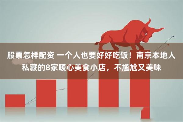 股票怎样配资 一个人也要好好吃饭！南京本地人私藏的8家暖心美食小店，不尴尬又美味