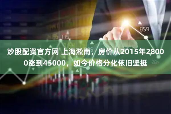 炒股配资官方网 上海淞南，房价从2015年28000涨到45000，如今价格分化依旧坚挺