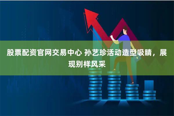 股票配资官网交易中心 孙艺珍活动造型吸睛，展现别样风采