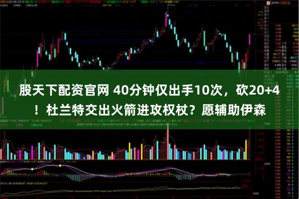 股天下配资官网 40分钟仅出手10次，砍20+4！杜兰特交出火箭进攻权杖？愿辅助伊森