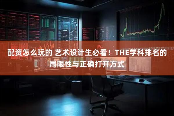 配资怎么玩的 艺术设计生必看！THE学科排名的局限性与正确打开方式