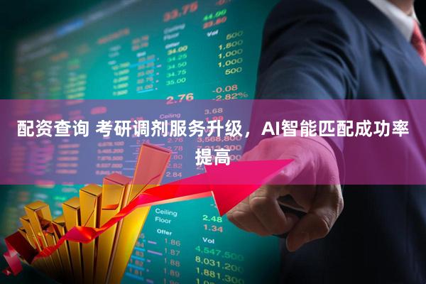 配资查询 考研调剂服务升级，AI智能匹配成功率提高