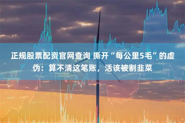 正规股票配资官网查询 撕开“每公里5毛”的虚伪：算不清这笔账，活该被割韭菜
