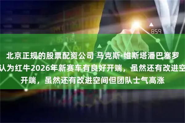 北京正规的股票配资公司 马克斯·维斯塔潘巴塞罗那试车表现不错，认为红牛2026年新赛车有良好开端，虽然还有改进空间但团队士气高涨