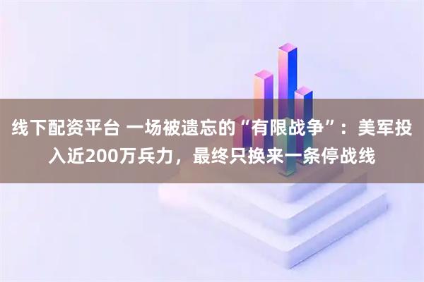 线下配资平台 一场被遗忘的“有限战争”：美军投入近200万兵力，最终只换来一条停战线