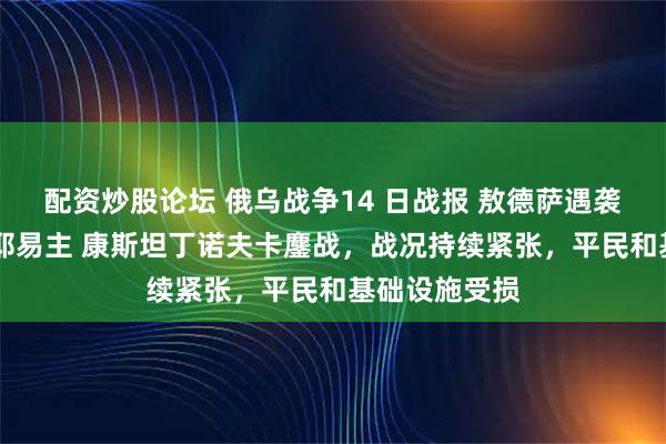 配资炒股论坛 俄乌战争14 日战报 敖德萨遇袭 捷尔诺瓦托耶易主 康斯坦丁诺夫卡鏖战，战况持续紧张，平民和基础设施受损