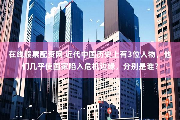 在线股票配资网 近代中国历史上有3位人物，他们几乎使国家陷入危机边缘，分别是谁？