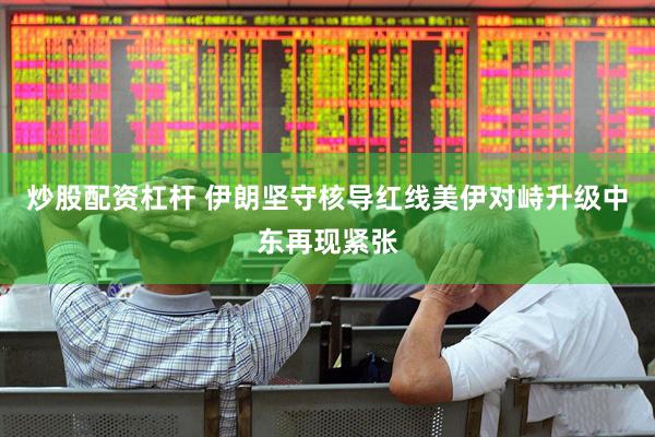 炒股配资杠杆 伊朗坚守核导红线美伊对峙升级中东再现紧张