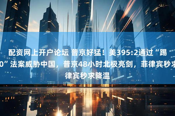 配资网上开户论坛 普京好猛！美395:2通过“踢出G20”法案威胁中国，普京48小时北极亮剑，菲律宾秒求降温