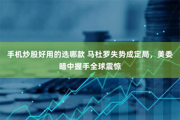 手机炒股好用的选哪款 马杜罗失势成定局，美委暗中握手全球震惊