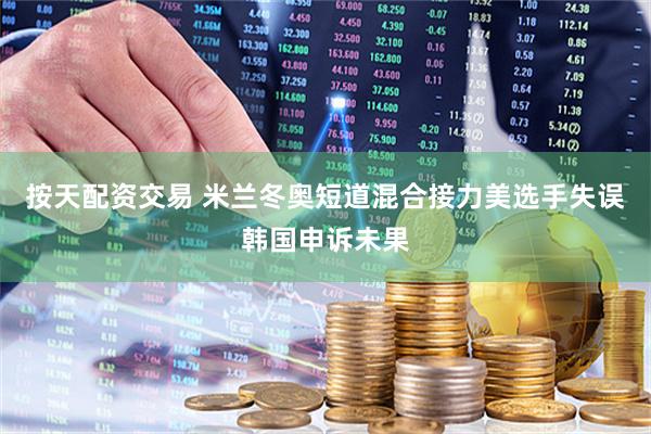 按天配资交易 米兰冬奥短道混合接力美选手失误韩国申诉未果
