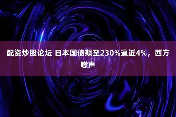 配资炒股论坛 日本国债飙至230%逼近4%，西方噤声