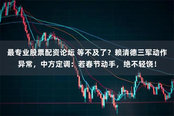 最专业股票配资论坛 等不及了？赖清德三军动作异常，中方定调：若春节动手，绝不轻饶！