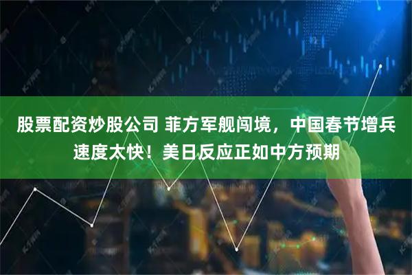 股票配资炒股公司 菲方军舰闯境，中国春节增兵速度太快！美日反应正如中方预期