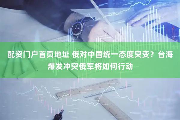 配资门户首页地址 俄对中国统一态度突变？台海爆发冲突俄军将如何行动