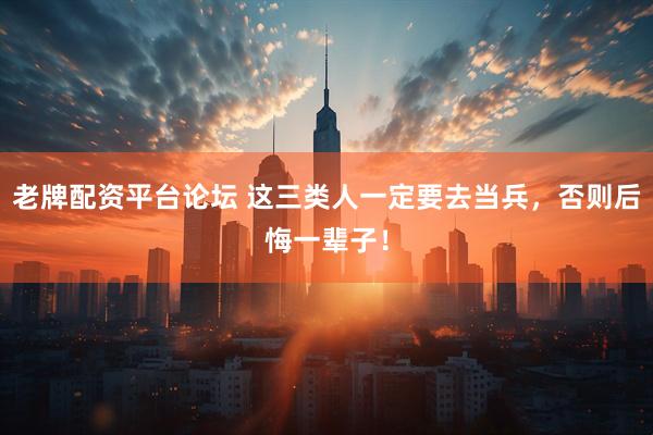 老牌配资平台论坛 这三类人一定要去当兵，否则后悔一辈子！