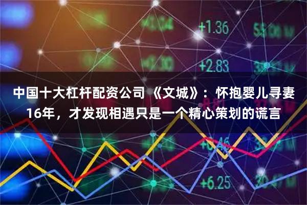 中国十大杠杆配资公司 《文城》：怀抱婴儿寻妻16年，才发现相遇只是一个精心策划的谎言