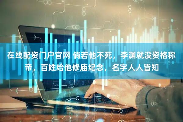 在线配资门户官网 倘若他不死，李渊就没资格称帝，百姓给他修庙纪念，名字人人皆知