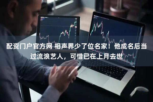 配资门户官方网 相声界少了位名家！他成名后当过流浪艺人，可惜已在上月去世