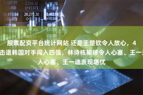 股票配资平台统计网站 还是王楚钦令人放心，40干净利落击退韩国对手闯入四强，林诗栋输球令人心塞、王一迪表现堪忧