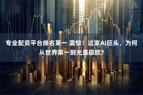 专业配资平台排名第一 震惊！这家AI巨头，为何从世界第一到光景极欧？