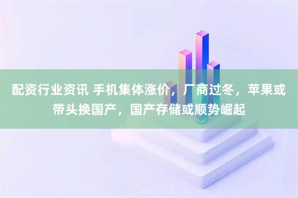 配资行业资讯 手机集体涨价，厂商过冬，苹果或带头换国产，国产存储或顺势崛起