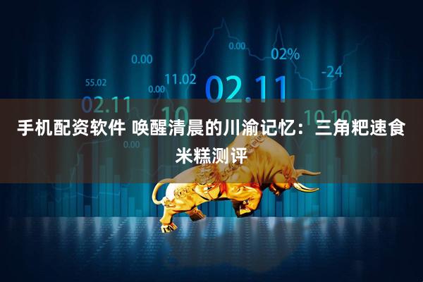 手机配资软件 唤醒清晨的川渝记忆：三角粑速食米糕测评