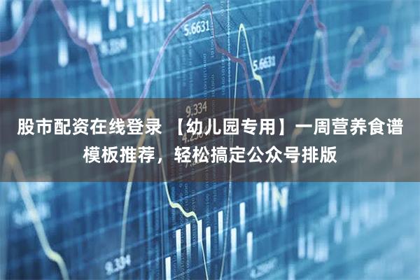 股市配资在线登录 【幼儿园专用】一周营养食谱模板推荐，轻松搞定公众号排版