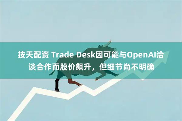 按天配资 Trade Desk因可能与OpenAI洽谈合作而股价飙升，但细节尚不明确