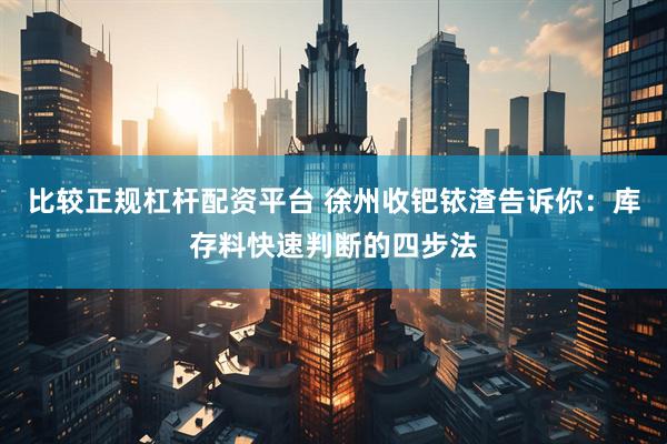 比较正规杠杆配资平台 徐州收钯铱渣告诉你：库存料快速判断的四步法