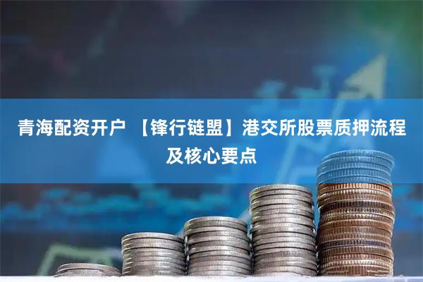 青海配资开户 【锋行链盟】港交所股票质押流程及核心要点
