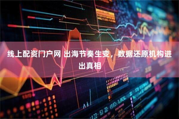 线上配资门户网 出海节奏生变，数据还原机构进出真相
