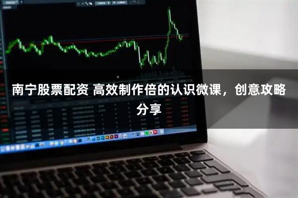 南宁股票配资 高效制作倍的认识微课，创意攻略分享