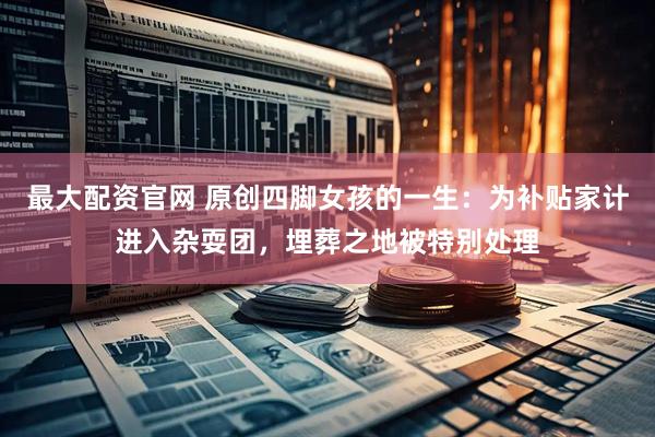 最大配资官网 原创四脚女孩的一生：为补贴家计进入杂耍团，埋葬之地被特别处理