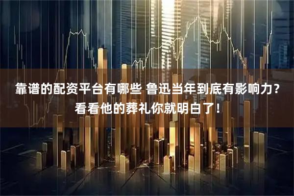 靠谱的配资平台有哪些 鲁迅当年到底有影响力？看看他的葬礼你就明白了！