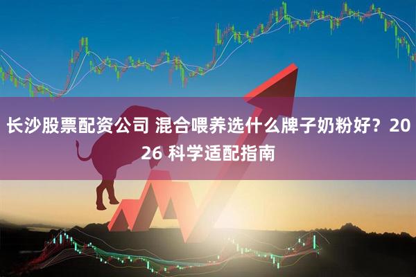 长沙股票配资公司 混合喂养选什么牌子奶粉好？2026 科学适配指南