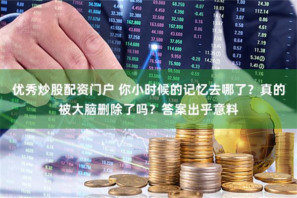 优秀炒股配资门户 你小时候的记忆去哪了？真的被大脑删除了吗？答案出乎意料