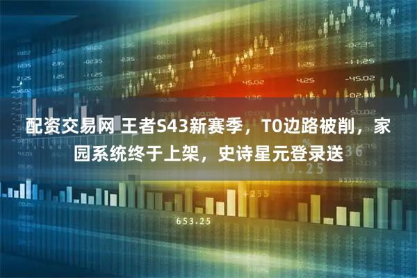 配资交易网 王者S43新赛季，T0边路被削，家园系统终于上架，史诗星元登录送